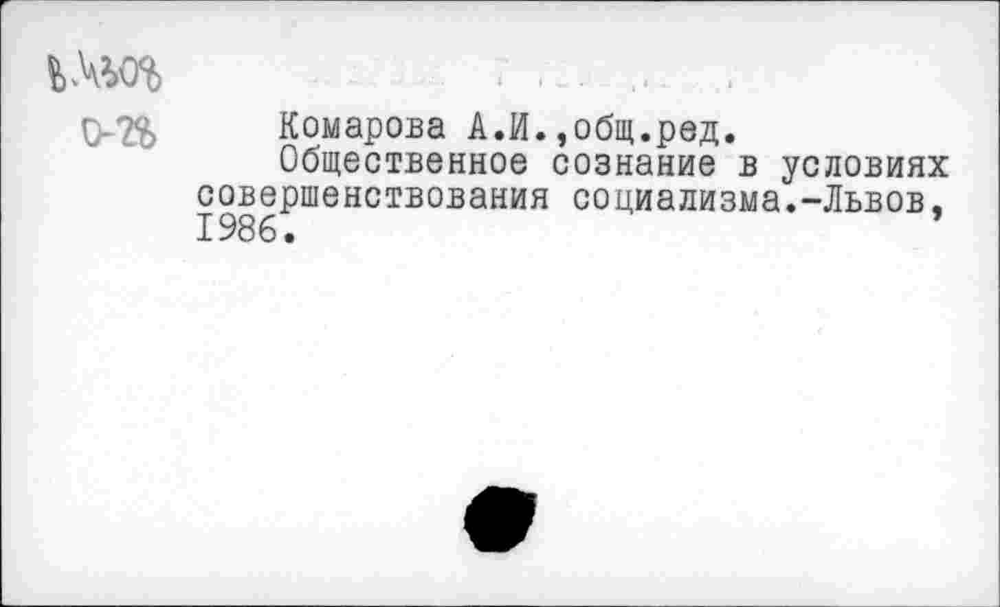 ﻿С-2% Комарова А.И.,общ.ред.
Общественное сознание в условиях совершенствования социализма.-Львов, 1986.